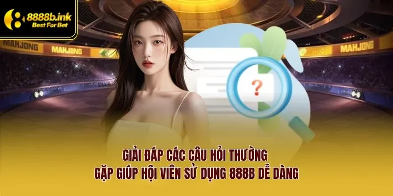 Giải đáp các câu hỏi thường gặp giúp hội viên sử dụng 888B dễ dàng